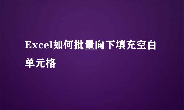Excel如何批量向下填充空白单元格