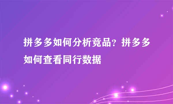 拼多多如何分析竞品？拼多多如何查看同行数据