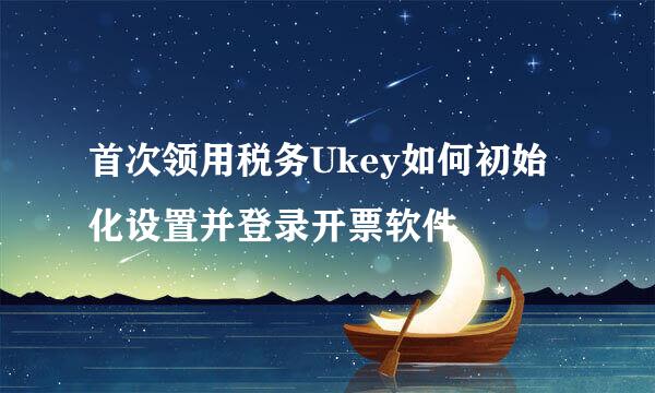 首次领用税务Ukey如何初始化设置并登录开票软件