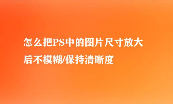 怎么把PS中的图片尺寸放大后不模糊/保持清晰度