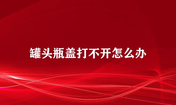 罐头瓶盖打不开怎么办