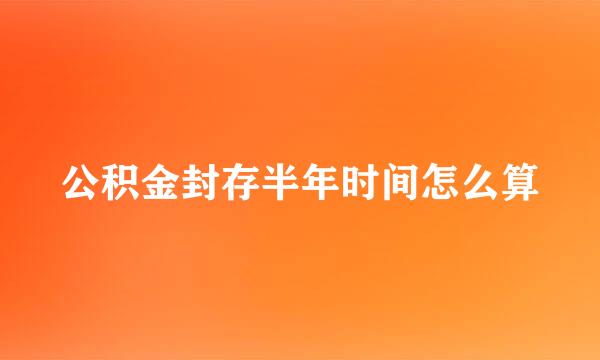 公积金封存半年时间怎么算