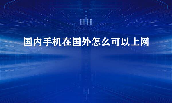 国内手机在国外怎么可以上网