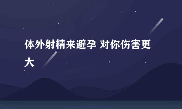 体外射精来避孕 对你伤害更大