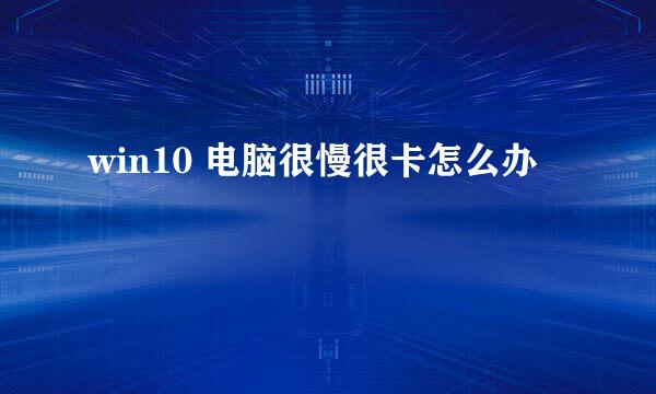 win10 电脑很慢很卡怎么办