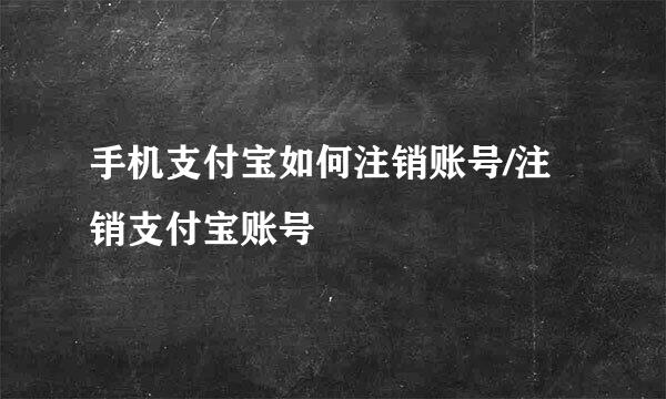 手机支付宝如何注销账号/注销支付宝账号
