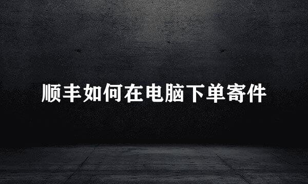 顺丰如何在电脑下单寄件