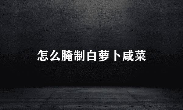 怎么腌制白萝卜咸菜