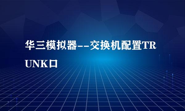 华三模拟器--交换机配置TRUNK口