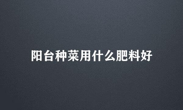 阳台种菜用什么肥料好