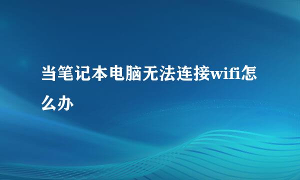 当笔记本电脑无法连接wifi怎么办