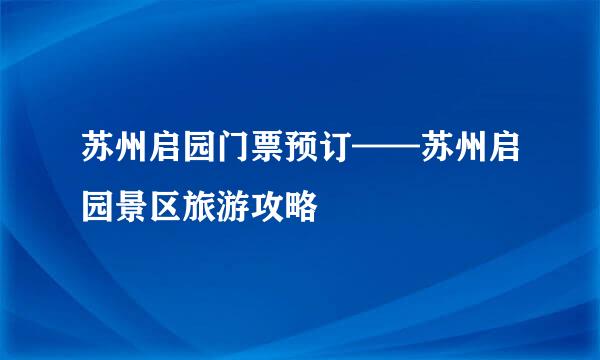 苏州启园门票预订——苏州启园景区旅游攻略