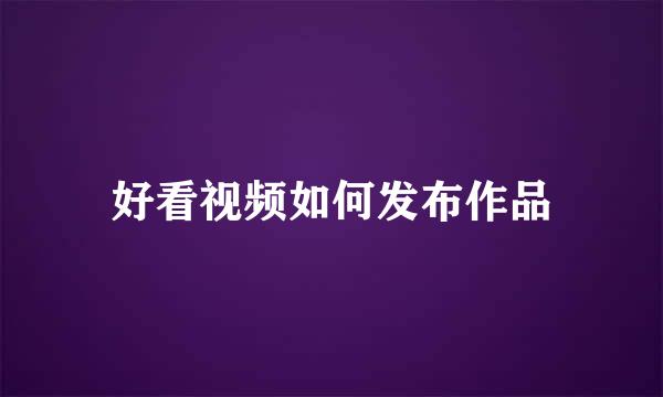 好看视频如何发布作品
