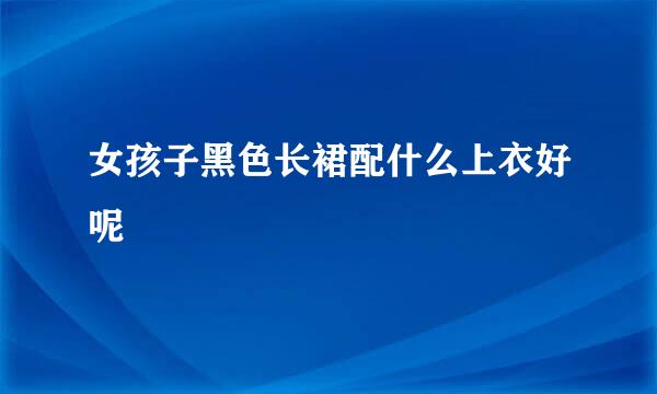 女孩子黑色长裙配什么上衣好呢