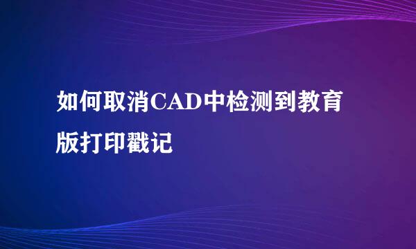 如何取消CAD中检测到教育版打印戳记