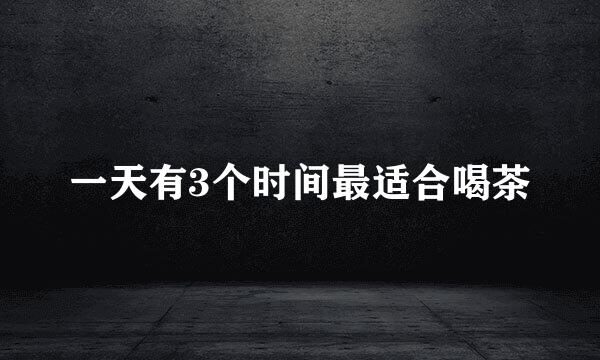 一天有3个时间最适合喝茶