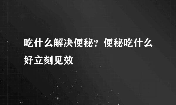 吃什么解决便秘？便秘吃什么好立刻见效