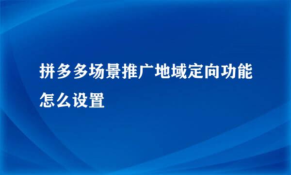 拼多多场景推广地域定向功能怎么设置