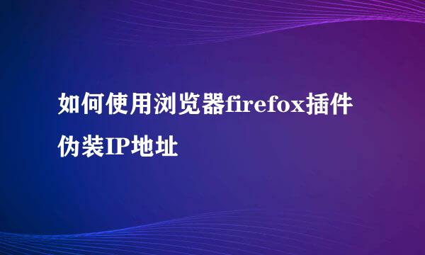 如何使用浏览器firefox插件伪装IP地址