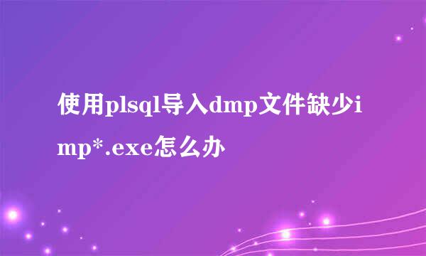 使用plsql导入dmp文件缺少imp*.exe怎么办