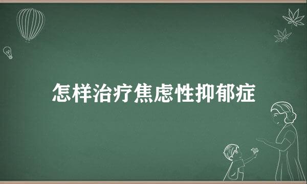 怎样治疗焦虑性抑郁症
