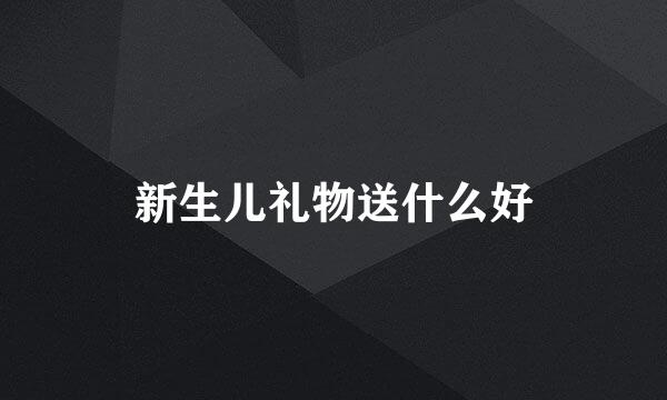 新生儿礼物送什么好