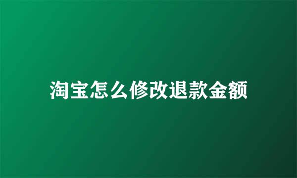 淘宝怎么修改退款金额