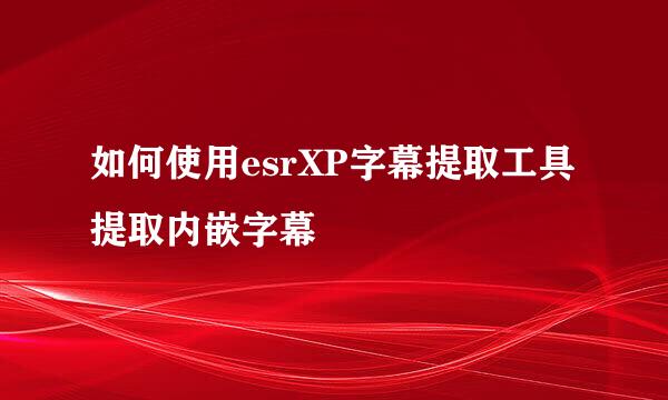 如何使用esrXP字幕提取工具提取内嵌字幕
