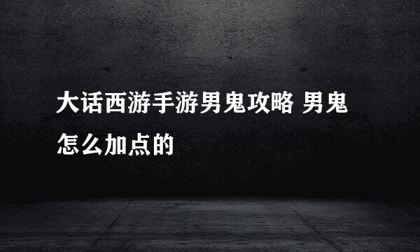 大话西游手游男鬼攻略 男鬼怎么加点的