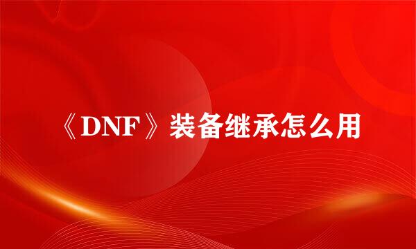 《DNF》装备继承怎么用