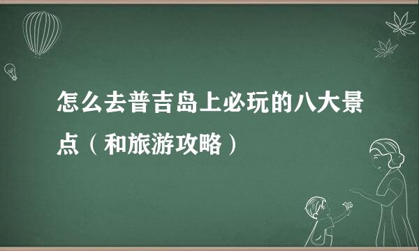 怎么去普吉岛上必玩的八大景点（和旅游攻略）