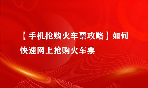【手机抢购火车票攻略】如何快速网上抢购火车票