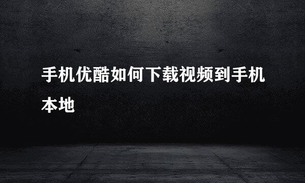 手机优酷如何下载视频到手机本地