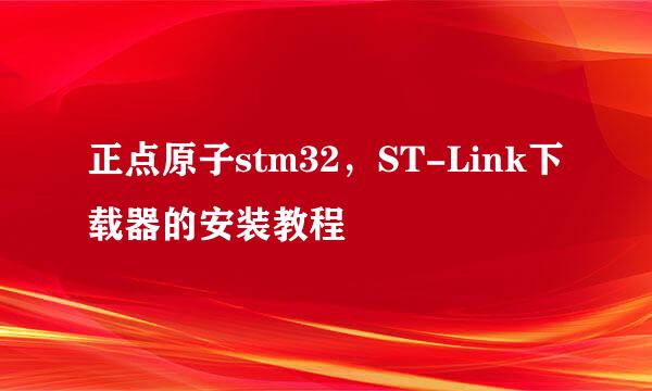 正点原子stm32，ST-Link下载器的安装教程