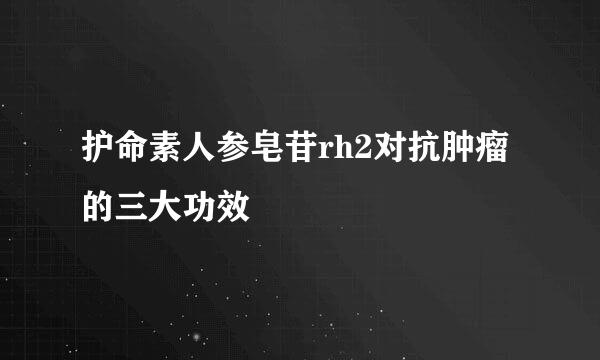 护命素人参皂苷rh2对抗肿瘤的三大功效