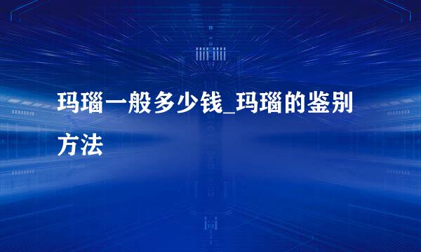 玛瑙一般多少钱_玛瑙的鉴别方法
