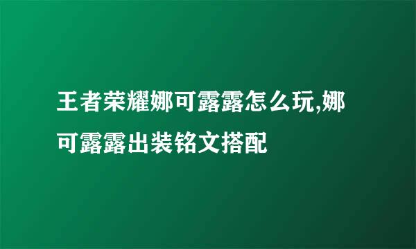 王者荣耀娜可露露怎么玩,娜可露露出装铭文搭配