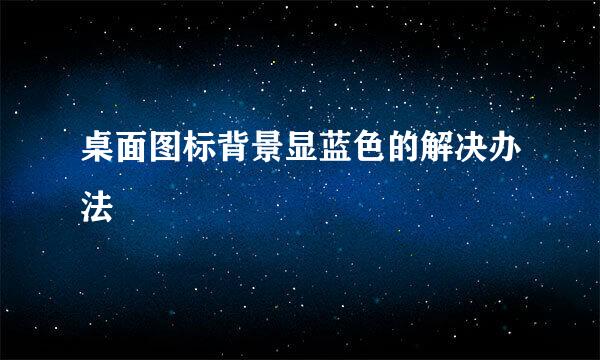 桌面图标背景显蓝色的解决办法