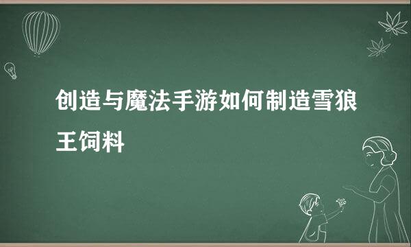 创造与魔法手游如何制造雪狼王饲料