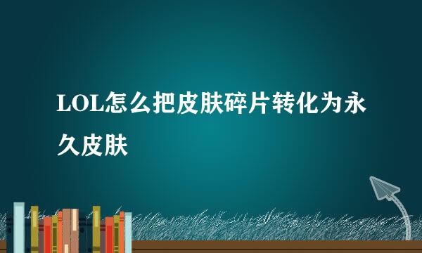 LOL怎么把皮肤碎片转化为永久皮肤