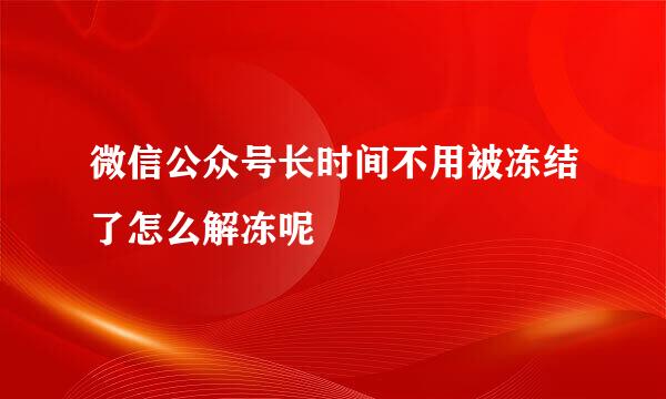 微信公众号长时间不用被冻结了怎么解冻呢