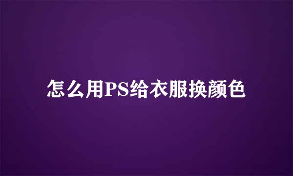 怎么用PS给衣服换颜色