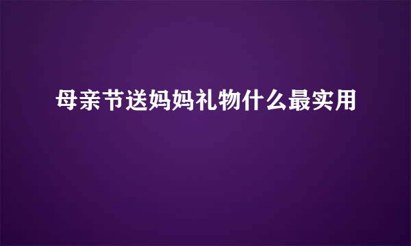 母亲节送妈妈礼物什么最实用