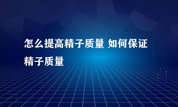 怎么提高精子质量 如何保证精子质量