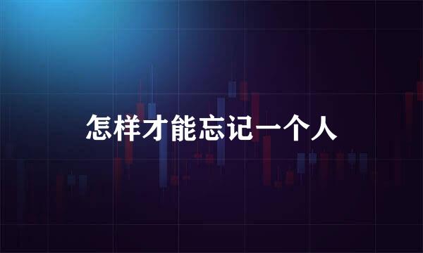怎样才能忘记一个人