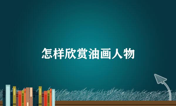 怎样欣赏油画人物