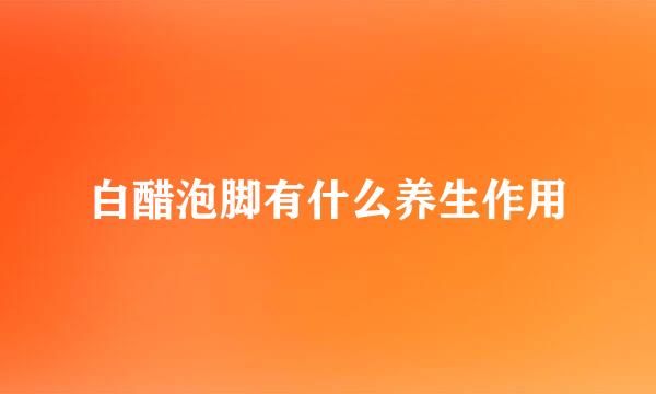 白醋泡脚有什么养生作用