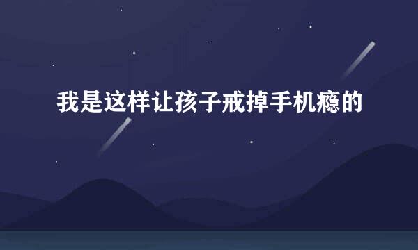 我是这样让孩子戒掉手机瘾的