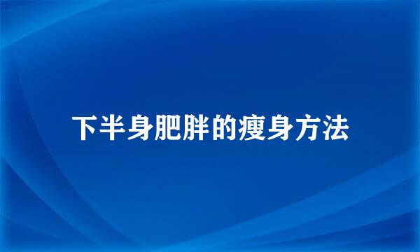 下半身肥胖的瘦身方法