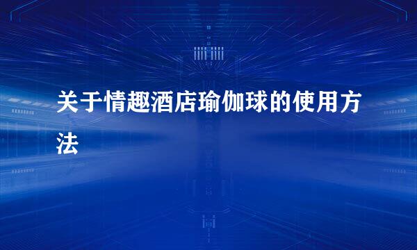 关于情趣酒店瑜伽球的使用方法